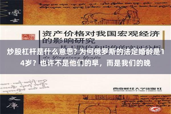 炒股杠杆是什么意思? 为何俄罗斯的法定婚龄是14岁？也许不是他们的早，而是我们的晚