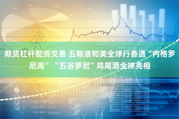 期货杠杆配资交易 五粮液和美全球行香遇“内格罗尼周” “五谷罗尼”鸡尾酒全球亮相