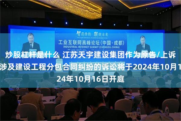 炒股杠杆是什么 江苏天宇建设集团作为原告/上诉人的1起涉及建设工程分包合同纠纷的诉讼将于2024年10月16日开庭