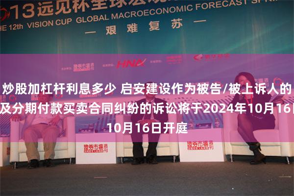 炒股加杠杆利息多少 启安建设作为被告/被上诉人的1起涉及分期付款买卖合同纠纷的诉讼将于2024年10月16日开庭