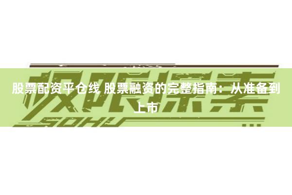 股票配资平仓线 股票融资的完整指南：从准备到上市