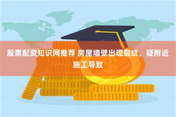 股票配资知识网推荐 房屋墙壁出现裂纹，疑附近施工导致