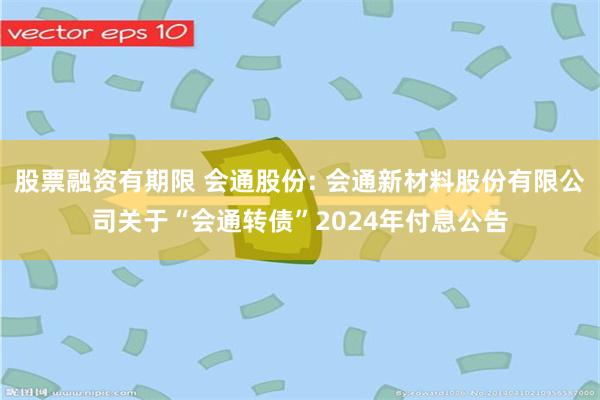 股票融资有期限 会通股份: 会通新材料股份有限公司关于“会通转债”2024年付息公告