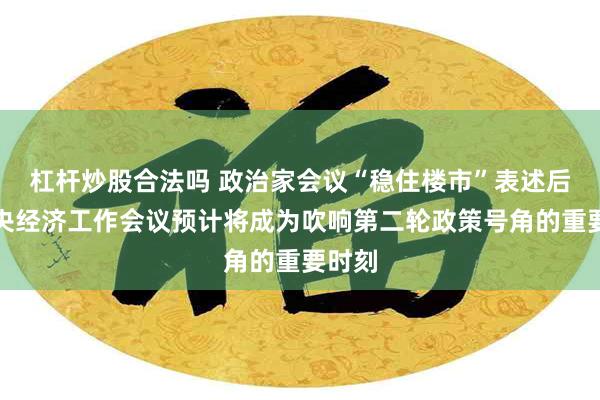 杠杆炒股合法吗 政治家会议“稳住楼市”表述后，中央经济工作会议预计将成为吹响第二轮政策号角的重要时刻