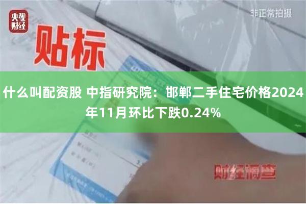 什么叫配资股 中指研究院：邯郸二手住宅价格2024年11月环比下跌0.24%