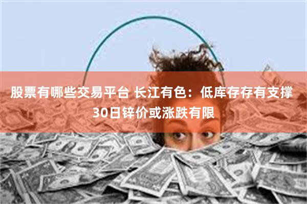 股票有哪些交易平台 长江有色：低库存存有支撑 30日锌价或涨跌有限