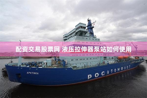 配资交易股票网 液压拉伸器泵站如何使用
