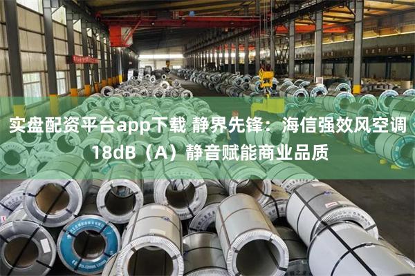 实盘配资平台app下载 静界先锋：海信强效风空调 18dB（A）静音赋能商业品质