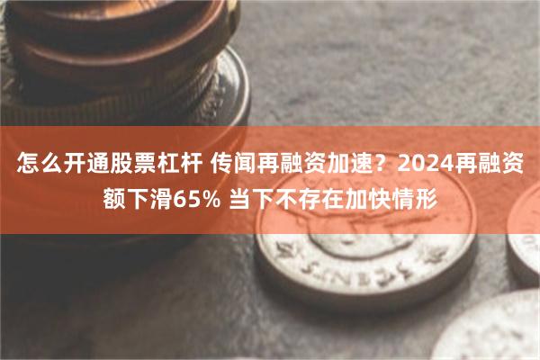 怎么开通股票杠杆 传闻再融资加速？2024再融资额下滑65% 当下不存在加快情形