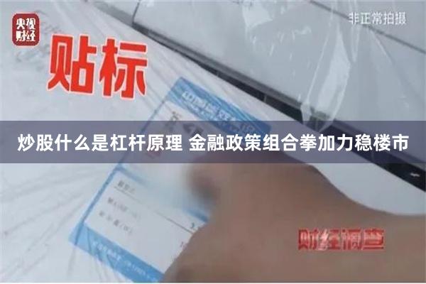 炒股什么是杠杆原理 金融政策组合拳加力稳楼市