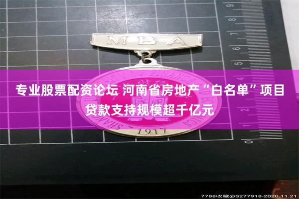 专业股票配资论坛 河南省房地产“白名单”项目贷款支持规模超千亿元