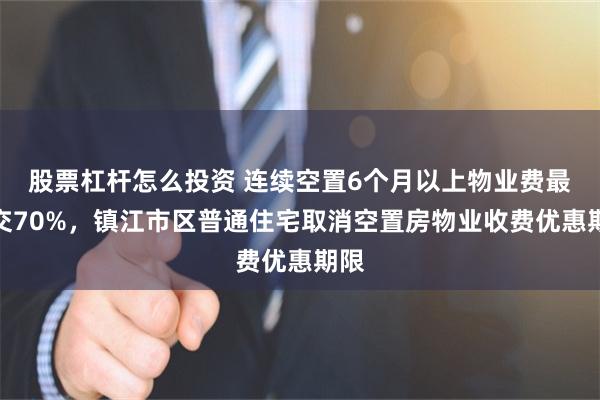 股票杠杆怎么投资 连续空置6个月以上物业费最多交70%，镇江市区普通住宅取消空置房物业收费优惠期限