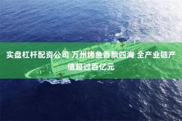 实盘杠杆配资公司 万州烤鱼香飘四海 全产业链产值超过百亿元