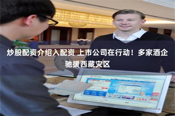 炒股配资介绍入配资 上市公司在行动！多家酒企驰援西藏灾区