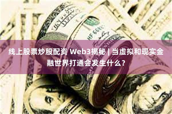 线上股票炒股配资 Web3揭秘 | 当虚拟和现实金融世界打通会发生什么？