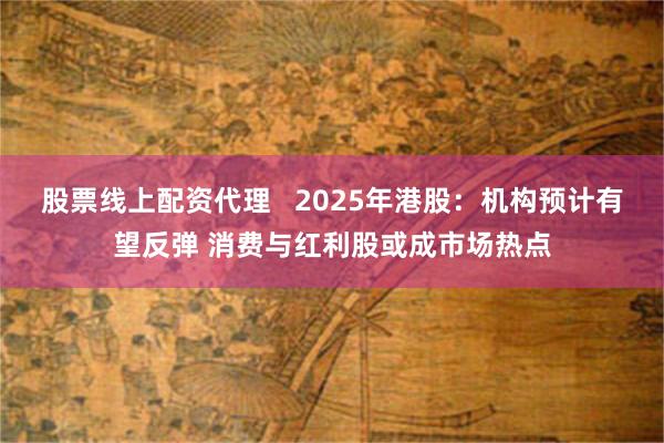 股票线上配资代理   2025年港股：机构预计有望反弹 消费与红利股或成市场热点