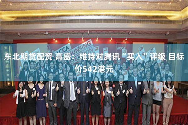 东北期货配资 高盛：维持对腾讯“买入”评级 目标价542港元