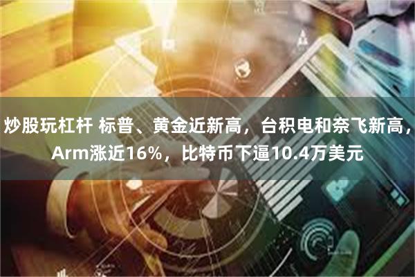 炒股玩杠杆 标普、黄金近新高，台积电和奈飞新高，Arm涨近16%，比特币下逼10.4万美元