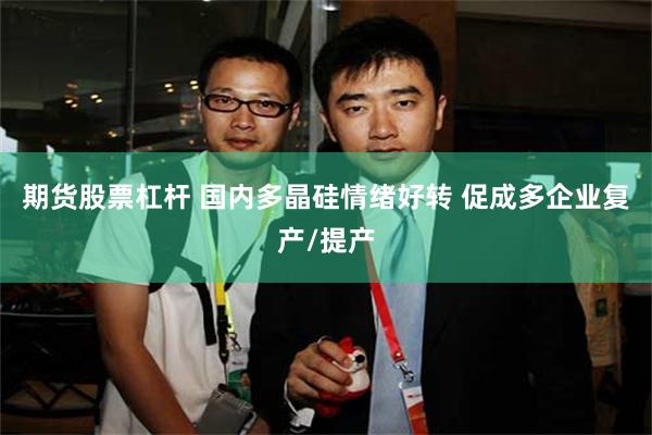 期货股票杠杆 国内多晶硅情绪好转 促成多企业复产/提产