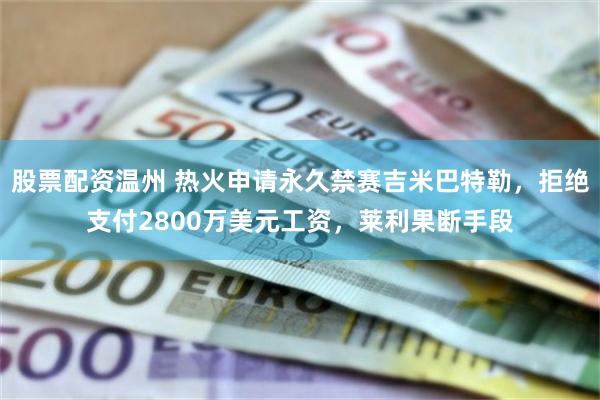 股票配资温州 热火申请永久禁赛吉米巴特勒，拒绝支付2800万美元工资，莱利果断手段