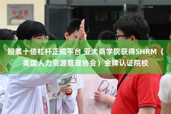 股票十倍杠杆正规平台 亚太商学院获得SHRM（美国人力资源管理协会）金牌认证院校