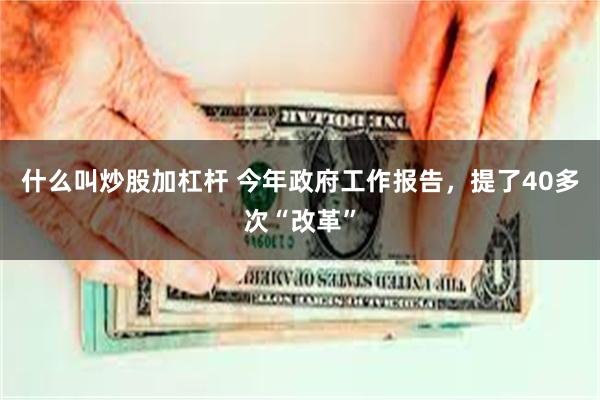 什么叫炒股加杠杆 今年政府工作报告，提了40多次“改革”