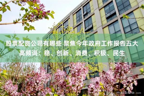 股票配资公司有哪些 聚焦今年政府工作报告五大高频词：稳、创新、消费、积极、民生