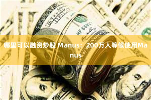 哪里可以融资炒股 Manus：200万人等候使用Manus