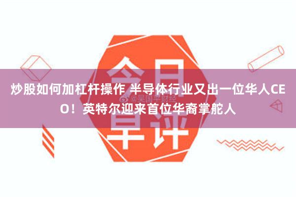 炒股如何加杠杆操作 半导体行业又出一位华人CEO！英特尔迎来首位华裔掌舵人