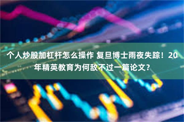 个人炒股加杠杆怎么操作 复旦博士雨夜失踪！20年精英教育为何敌不过一篇论文？