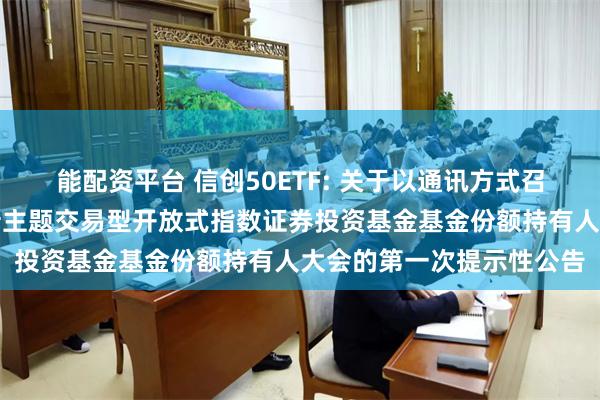能配资平台 信创50ETF: 关于以通讯方式召开广发国证信息技术创新主题交易型开放式指数证券投资基金基金份额持有人大会的第一次提示性公告