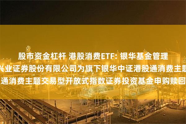 股市资金杠杆 港股消费ETF: 银华基金管理股份有限公司关于增加兴业证券股份有限公司为旗下银华中证港股通消费主题交易型开放式指数证券投资基金申购赎回代办券商的公告