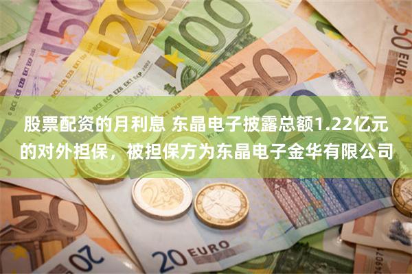 股票配资的月利息 东晶电子披露总额1.22亿元的对外担保，被担保方为东晶电子金华有限公司