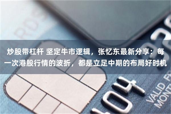炒股带杠杆 坚定牛市逻辑，张忆东最新分享：每一次港股行情的波折，都是立足中期的布局好时机