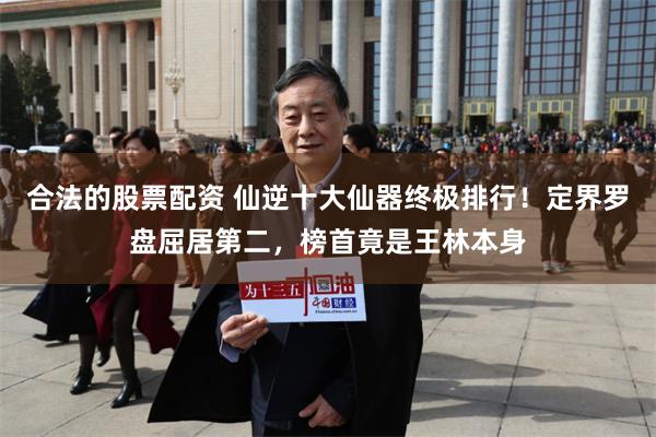合法的股票配资 仙逆十大仙器终极排行！定界罗盘屈居第二，榜首竟是王林本身