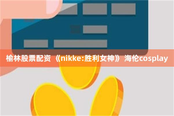 榆林股票配资 《nikke:胜利女神》 海伦cosplay