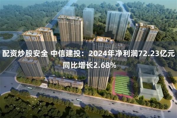 配资炒股安全 中信建投：2024年净利润72.23亿元 同比增长2.68%