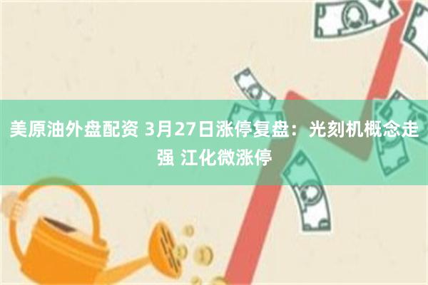 美原油外盘配资 3月27日涨停复盘:光刻机概念走强 江化微涨停