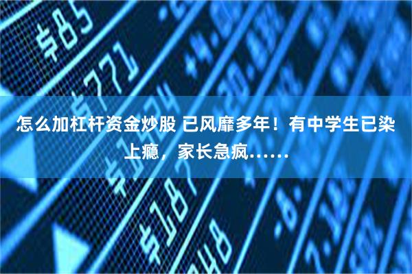 怎么加杠杆资金炒股 已风靡多年！有中学生已染上瘾，家长急疯……