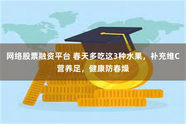 网络股票融资平台 春天多吃这3种水果，补充维C营养足，健康防春燥