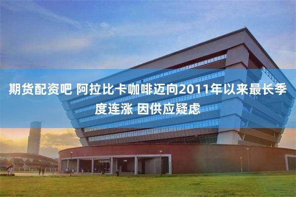 期货配资吧 阿拉比卡咖啡迈向2011年以来最长季度连涨 因供应疑虑