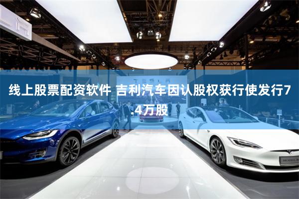 线上股票配资软件 吉利汽车因认股权获行使发行7.4万股