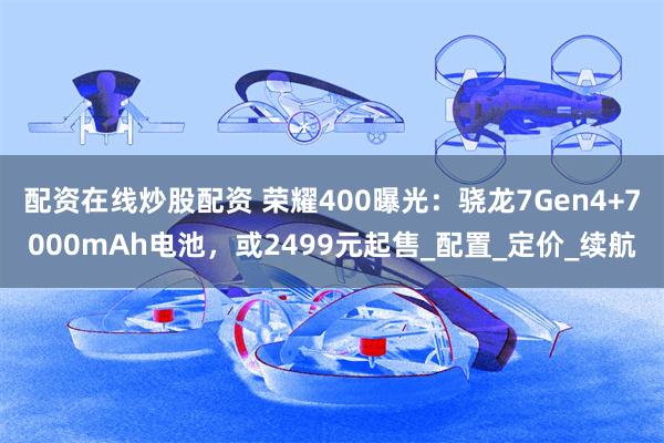 配资在线炒股配资 荣耀400曝光：骁龙7Gen4+7000mAh电池，或2499元起售_配置_定价_续航