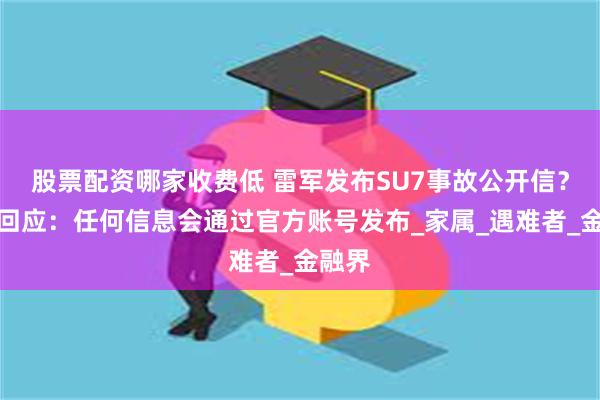 股票配资哪家收费低 雷军发布SU7事故公开信？小米回应：任何信息会通过官方账号发布_家属_遇难者_金融界