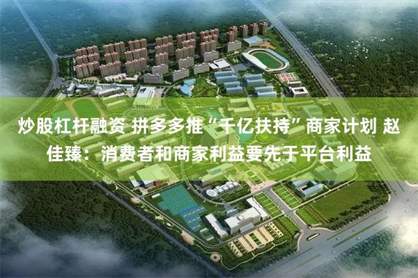 炒股杠杆融资 拼多多推“千亿扶持”商家计划 赵佳臻：消费者和商家利益要先于平台利益