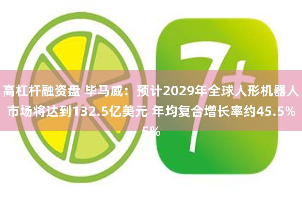高杠杆融资盘 毕马威：预计2029年全球人形机器人市场将达到132.5亿美元 年均复合增长率约45.5%