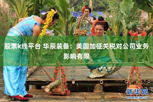股票k线平台 华辰装备：美国加征关税对公司业务影响有限