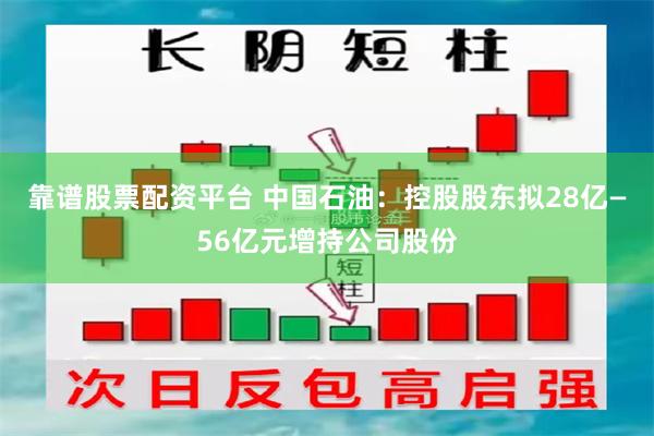靠谱股票配资平台 中国石油：控股股东拟28亿—56亿元增持公司股份