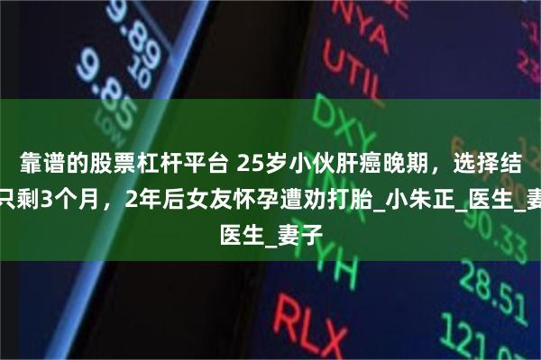 靠谱的股票杠杆平台 25岁小伙肝癌晚期，选择结婚只剩3个月，2年后女友怀孕遭劝打胎_小朱正_医生_妻子