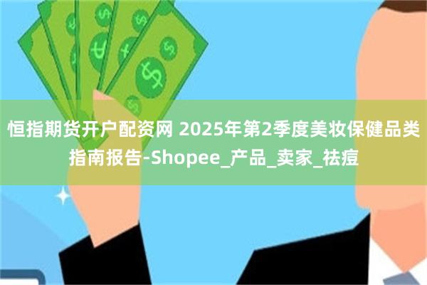 恒指期货开户配资网 2025年第2季度美妆保健品类指南报告-Shopee_产品_卖家_祛痘